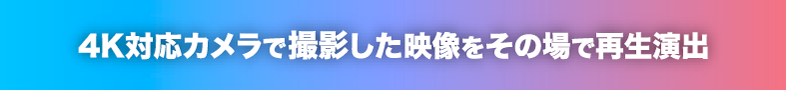 4K対応カメラで撮影した映像をその場で再生演出