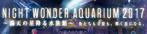 NIGHT WONDER AQUARIUM 2017 ～満天の星降る水族館～